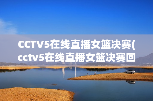 CCTV5在线直播女篮决赛(cctv5在线直播女篮决赛回放)