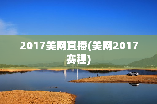 2017美网直播(美网2017赛程)