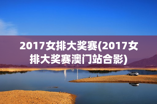 2017女排大奖赛(2017女排大奖赛澳门站合影)