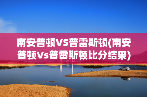 南安普顿VS普雷斯顿(南安普顿Vs普雷斯顿比分结果)