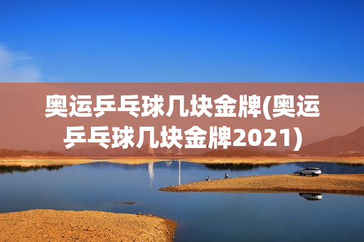 奥运乒乓球几块金牌(奥运乒乓球几块金牌2021)