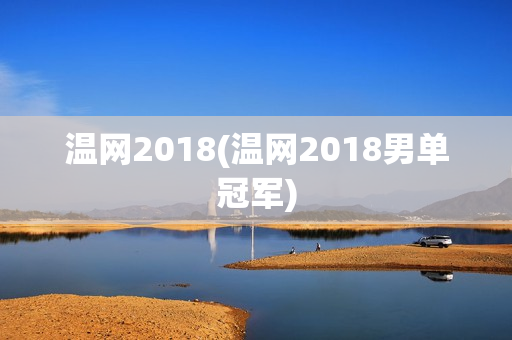 温网2018(温网2018男单冠军)