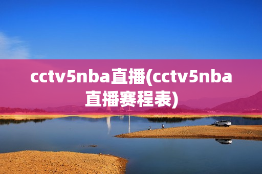 cctv5nba直播(cctv5nba直播赛程表)