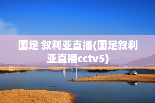 国足 叙利亚直播(国足叙利亚直播cctv5)