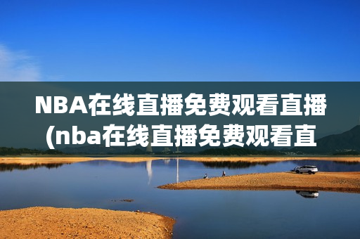 NBA在线直播免费观看直播(nba在线直播免费观看直播无插件jrs)