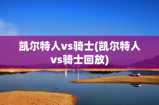 凯尔特人vs骑士(凯尔特人vs骑士回放)