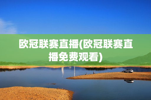 欧冠联赛直播(欧冠联赛直播免费观看)