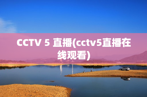 CCTV 5 直播(cctv5直播在线观看)