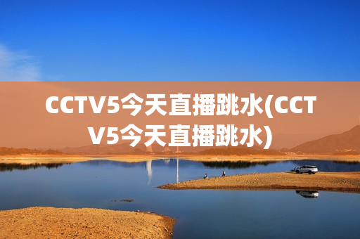 CCTV5今天直播跳水(CCTV5今天直播跳水)