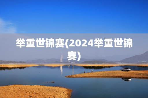 举重世锦赛(2024举重世锦赛)