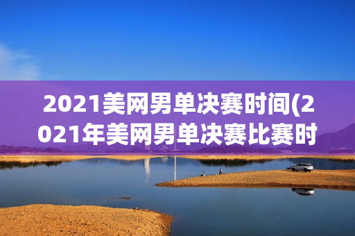 2021美网男单决赛时间(2021年美网男单决赛比赛时间)