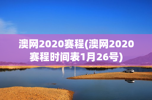 澳网2020赛程(澳网2020赛程时间表1月26号)