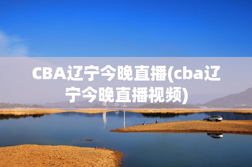 CBA辽宁今晚直播(cba辽宁今晚直播视频)