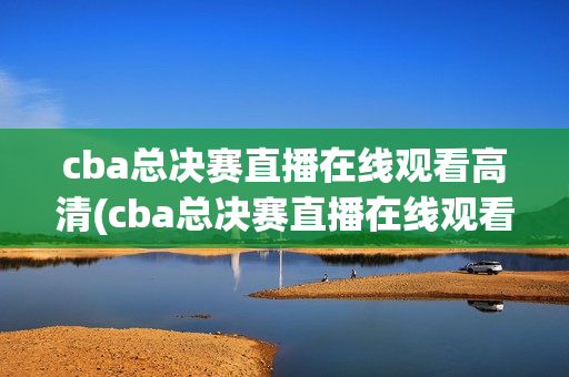 cba总决赛直播在线观看高清(cba总决赛直播在线观看高清咪咕)