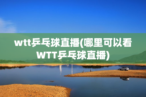 wtt乒乓球直播(哪里可以看WTT乒乓球直播)