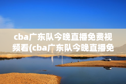 cba广东队今晚直播免费视频看(cba广东队今晚直播免费视频看广东对宁波)