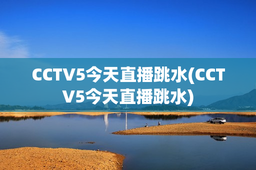 CCTV5今天直播跳水(CCTV5今天直播跳水)