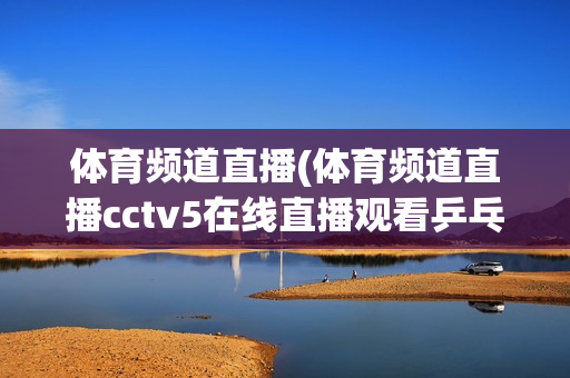 体育频道直播(体育频道直播cctv5在线直播观看乒乓球)