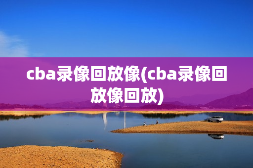 cba录像回放像(cba录像回放像回放)