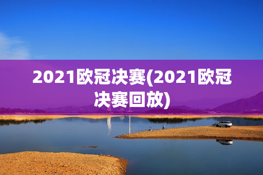 2021欧冠决赛(2021欧冠决赛回放)