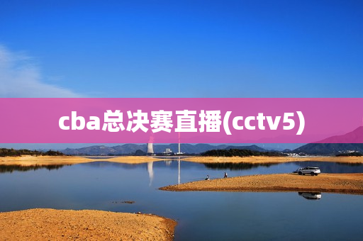 cba总决赛直播(cctv5)