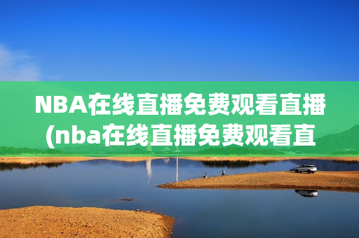 NBA在线直播免费观看直播(nba在线直播免费观看直播无插件jrs)