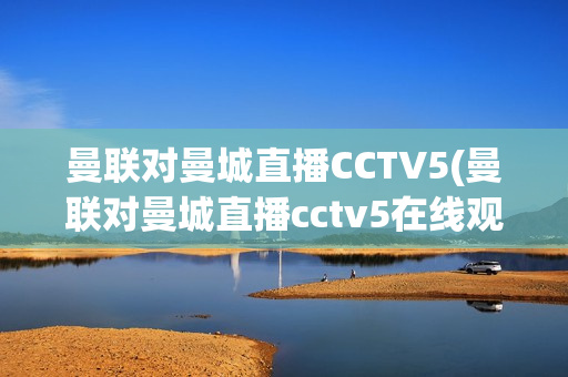 曼联对曼城直播CCTV5(曼联对曼城直播cctv5在线观看)