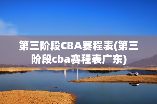 第三阶段CBA赛程表(第三阶段cba赛程表广东)