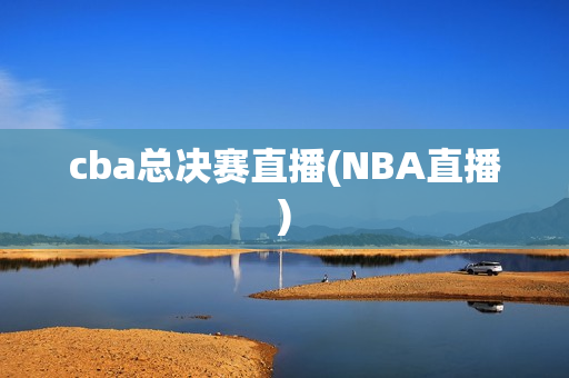 cba总决赛直播(NBA直播)