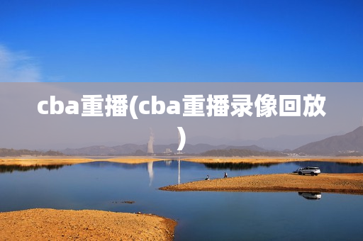 cba重播(cba重播录像回放)