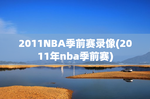 2011NBA季前赛录像(2011年nba季前赛)