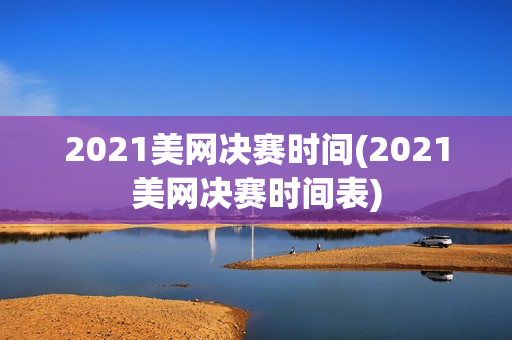 2021美网决赛时间(2021美网决赛时间表)