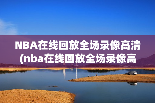 NBA在线回放全场录像高清(nba在线回放全场录像高清免费观看)