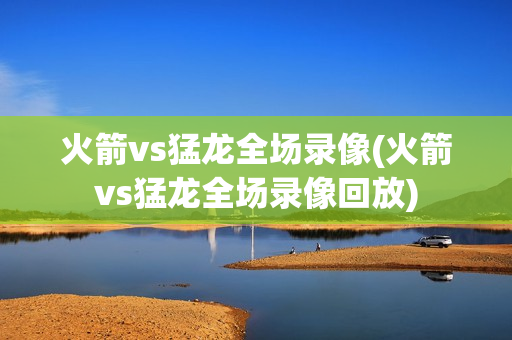 火箭vs猛龙全场录像(火箭vs猛龙全场录像回放)