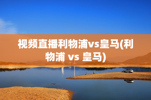 视频直播利物浦vs皇马(利物浦 vs 皇马)