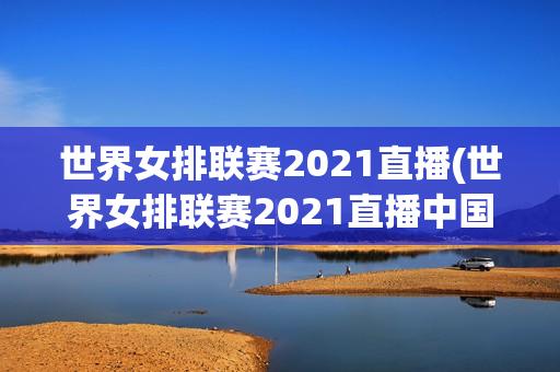 世界女排联赛2021直播(世界女排联赛2021直播中国对土耳其)