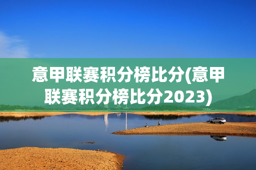 意甲联赛积分榜比分(意甲联赛积分榜比分2023)