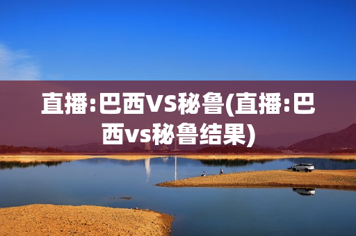 直播:巴西VS秘鲁(直播:巴西vs秘鲁结果)