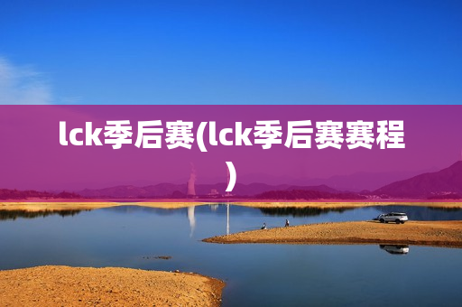 lck季后赛(lck季后赛赛程)