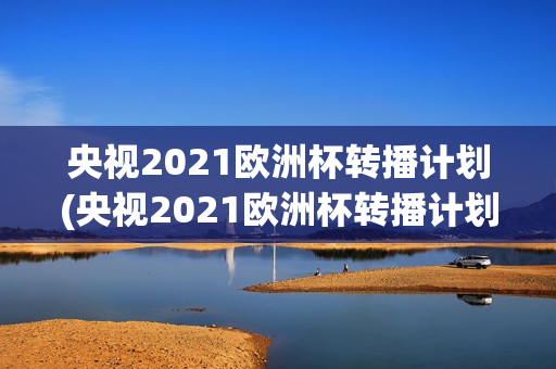 央视2021欧洲杯转播计划(央视2021欧洲杯转播计划视频)