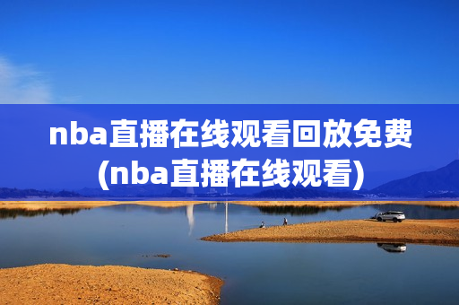 nba直播在线观看回放免费(nba直播在线观看)