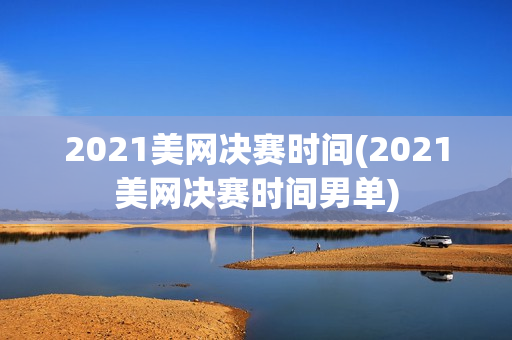 2021美网决赛时间(2021美网决赛时间男单)