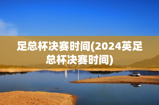 足总杯决赛时间(2024英足总杯决赛时间)