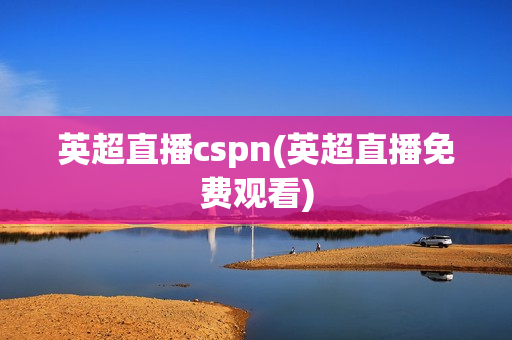 英超直播cspn(英超直播免费观看)