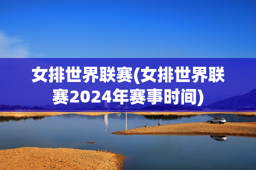 女排世界联赛(女排世界联赛2024年赛事时间)