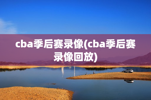 cba季后赛录像(cba季后赛录像回放)