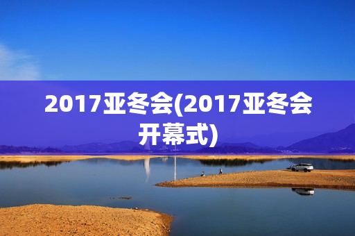 2017亚冬会(2017亚冬会开幕式)