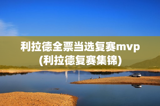 利拉德全票当选复赛mvp(利拉德复赛集锦)