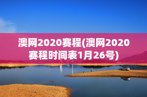 澳网2020赛程(澳网2020赛程时间表1月26号)