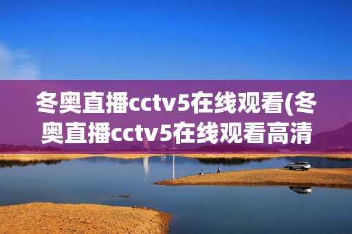 冬奥直播cctv5在线观看(冬奥直播cctv5在线观看高清)